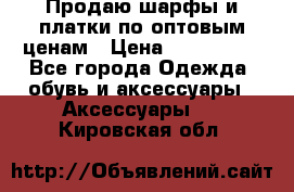 Продаю шарфы и платки по оптовым ценам › Цена ­ 300-2500 - Все города Одежда, обувь и аксессуары » Аксессуары   . Кировская обл.